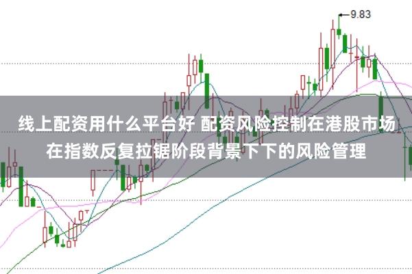 线上配资用什么平台好 配资风险控制在港股市场在指数反复拉锯阶段背景下下的风险管理