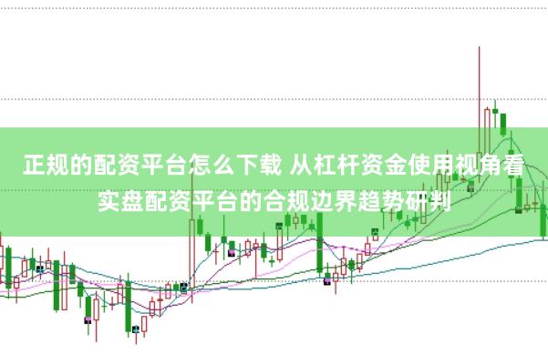 正规的配资平台怎么下载 从杠杆资金使用视角看实盘配资平台的合规边界趋势研判