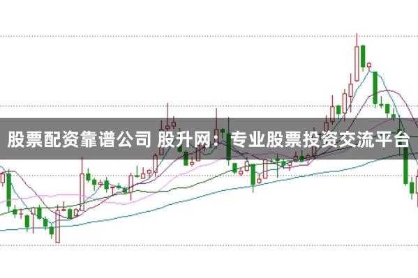 股票配资靠谱公司 股升网：专业股票投资交流平台