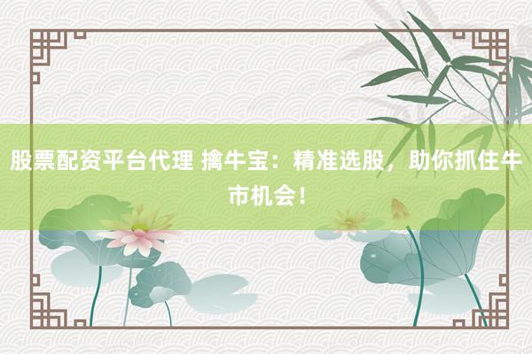 股票配资平台代理 擒牛宝：精准选股，助你抓住牛市机会！