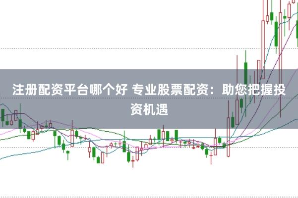 注册配资平台哪个好 专业股票配资：助您把握投资机遇