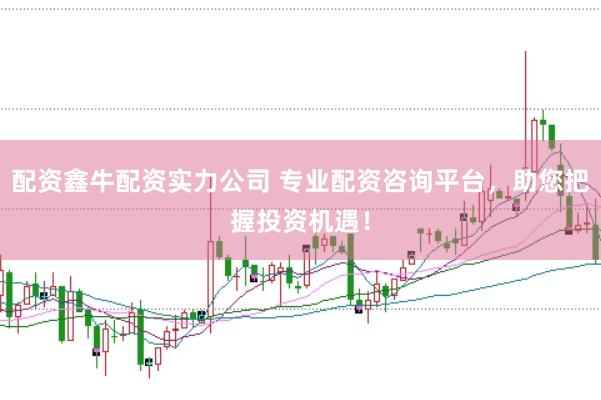 配资鑫牛配资实力公司 专业配资咨询平台，助您把握投资机遇！