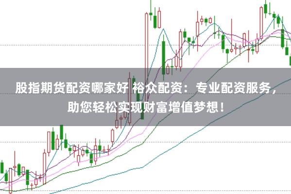 股指期货配资哪家好 裕众配资：专业配资服务，助您轻松实现财富增值梦想！