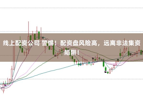 线上配资公司 警惕！配资盘风险高，远离非法集资陷阱！