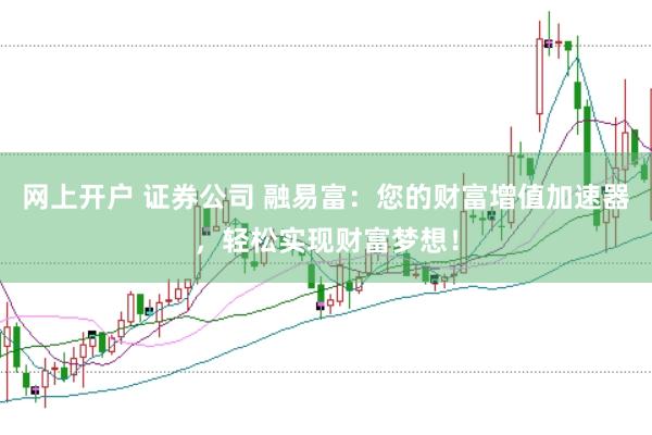 网上开户 证券公司 融易富：您的财富增值加速器，轻松实现财富梦想！