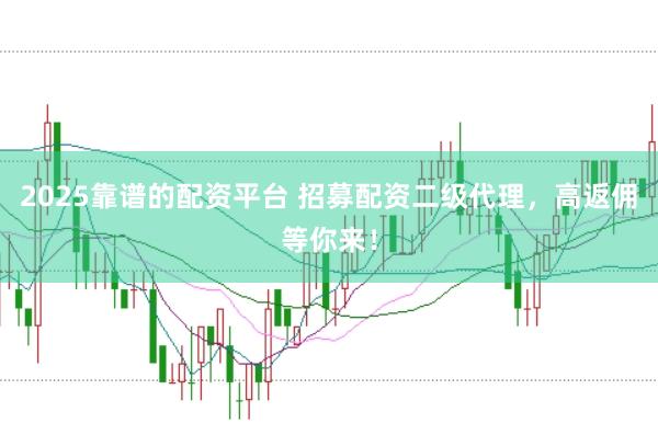 2025靠谱的配资平台 招募配资二级代理，高返佣等你来！
