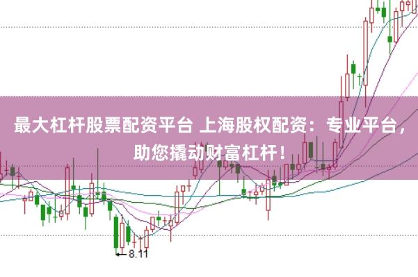 最大杠杆股票配资平台 上海股权配资：专业平台，助您撬动财富杠杆！