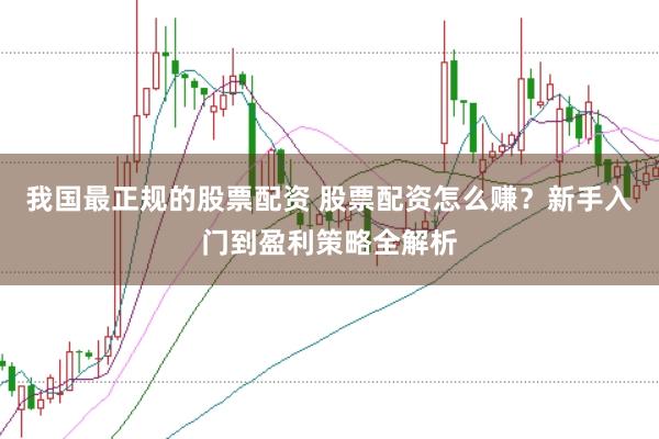 我国最正规的股票配资 股票配资怎么赚？新手入门到盈利策略全解析