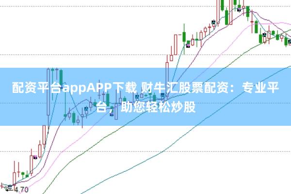 配资平台appAPP下载 财牛汇股票配资：专业平台，助您轻松炒股