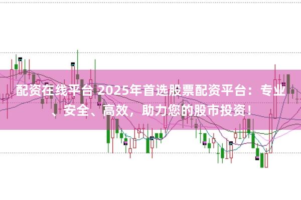配资在线平台 2025年首选股票配资平台：专业、安全、高效，助力您的股市投资！