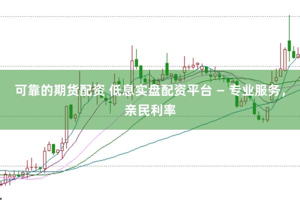可靠的期货配资 低息实盘配资平台 — 专业服务，亲民利率