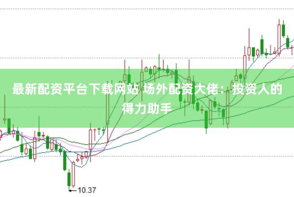 最新配资平台下载网站 场外配资大佬：投资人的得力助手