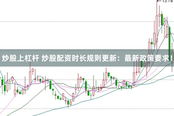 炒股上杠杆 炒股配资时长规则更新：最新政策要求！
