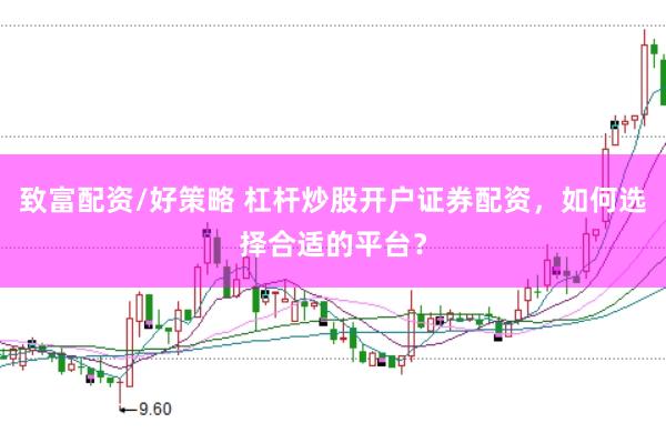 致富配资/好策略 杠杆炒股开户证券配资，如何选择合适的平台？