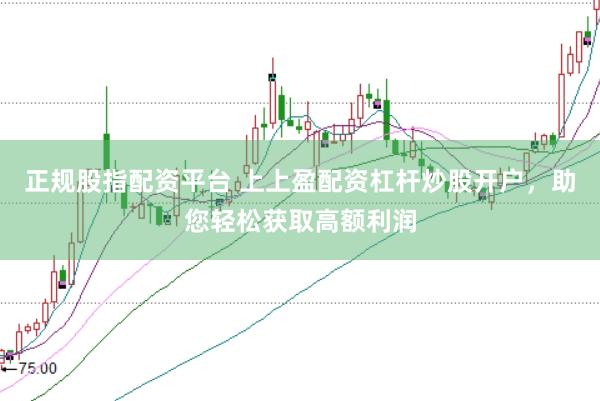 正规股指配资平台 上上盈配资杠杆炒股开户，助您轻松获取高额利润