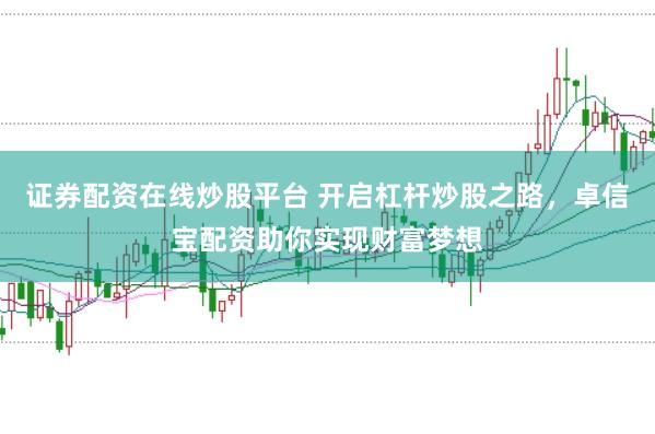 证券配资在线炒股平台 开启杠杆炒股之路，卓信宝配资助你实现财富梦想