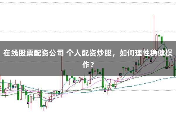 在线股票配资公司 个人配资炒股，如何理性稳健操作？