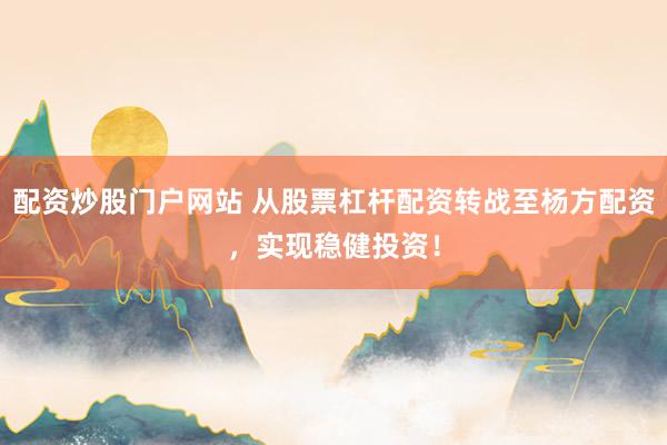 配资炒股门户网站 从股票杠杆配资转战至杨方配资，实现稳健投资！