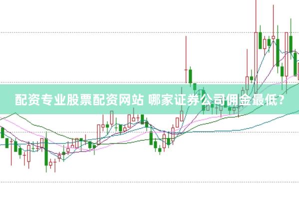 配资专业股票配资网站 哪家证券公司佣金最低？