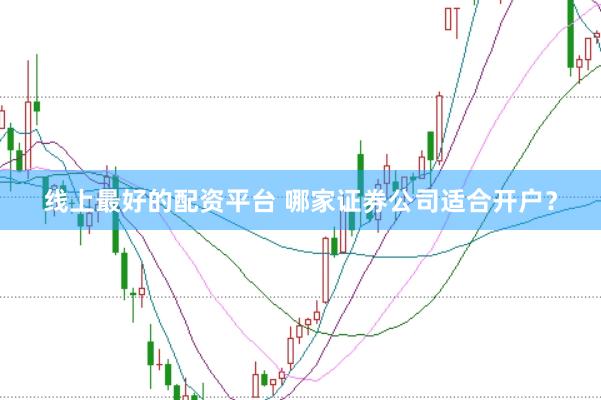 线上最好的配资平台 哪家证券公司适合开户？