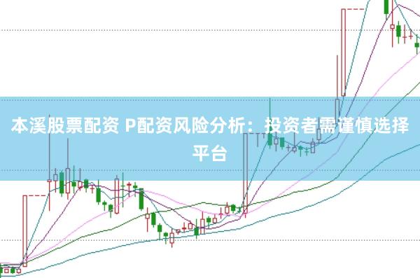 本溪股票配资 P配资风险分析：投资者需谨慎选择平台