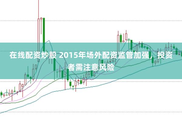 在线配资炒股 2015年场外配资监管加强，投资者需注意风险