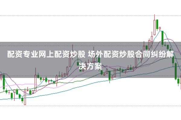 配资专业网上配资炒股 场外配资炒股合同纠纷解决方案
