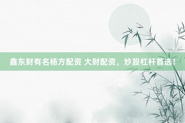 鑫东财有名杨方配资 大财配资，炒股杠杆首选！