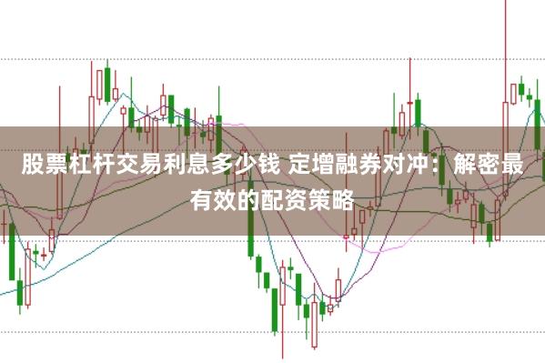 股票杠杆交易利息多少钱 定增融券对冲：解密最有效的配资策略