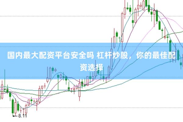 国内最大配资平台安全吗 杠杆炒股，你的最佳配资选择
