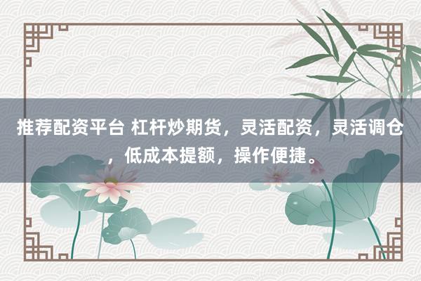 推荐配资平台 杠杆炒期货，灵活配资，灵活调仓，低成本提额，操作便捷。
