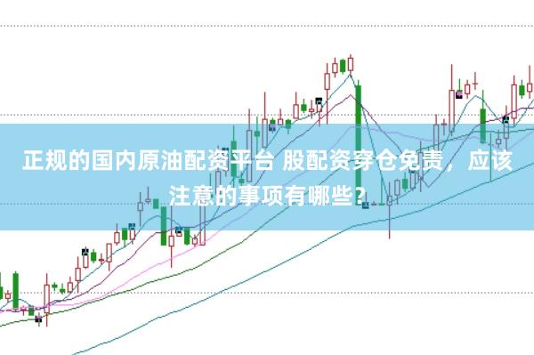 正规的国内原油配资平台 股配资穿仓免责，应该注意的事项有哪些？