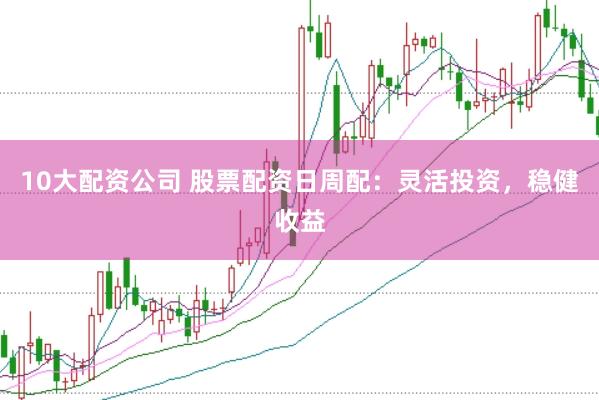 10大配资公司 股票配资日周配：灵活投资，稳健收益