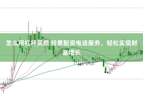 怎么用杠杆买股 股票配资电话服务，轻松实现财富增长