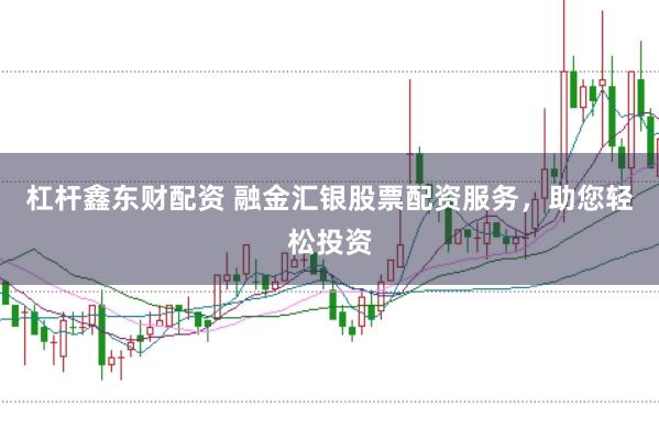 杠杆鑫东财配资 融金汇银股票配资服务，助您轻松投资