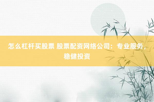 怎么杠杆买股票 股票配资网络公司：专业服务，稳健投资