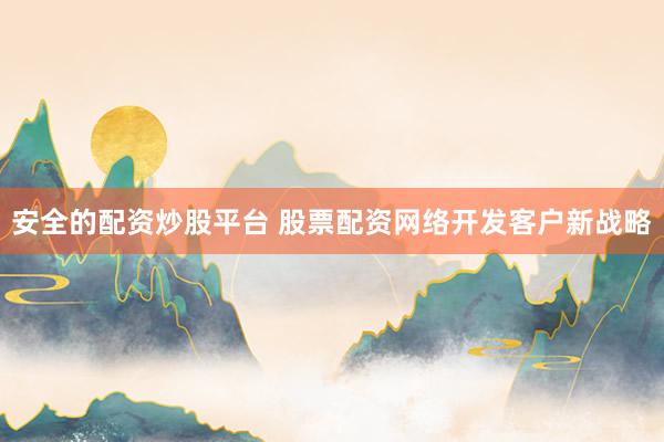 安全的配资炒股平台 股票配资网络开发客户新战略