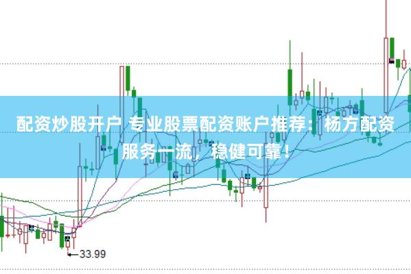 配资炒股开户 专业股票配资账户推荐：杨方配资服务一流，稳健可靠！