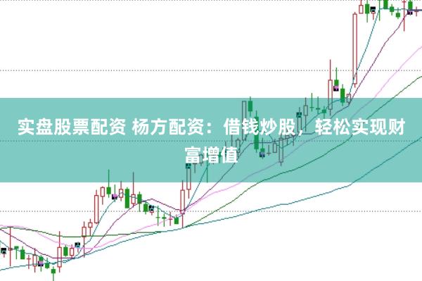 实盘股票配资 杨方配资:借钱炒股,轻松实现财富增值