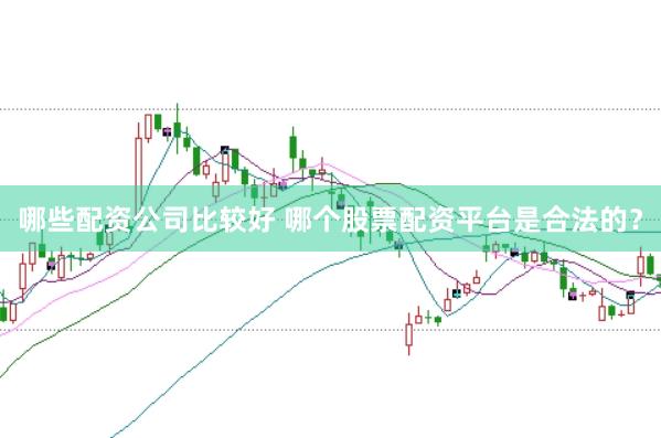 哪些配资公司比较好 哪个股票配资平台是合法的?