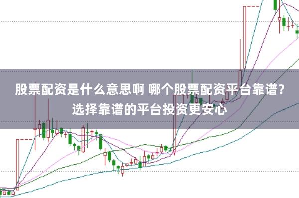 股票配资是什么意思啊 哪个股票配资平台靠谱？选择靠谱的平台投资更安心