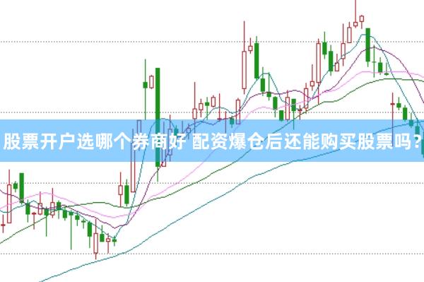 股票开户选哪个券商好 配资爆仓后还能购买股票吗？