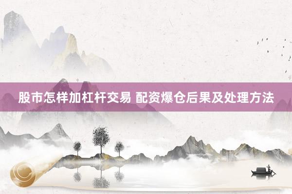股市怎样加杠杆交易 配资爆仓后果及处理方法
