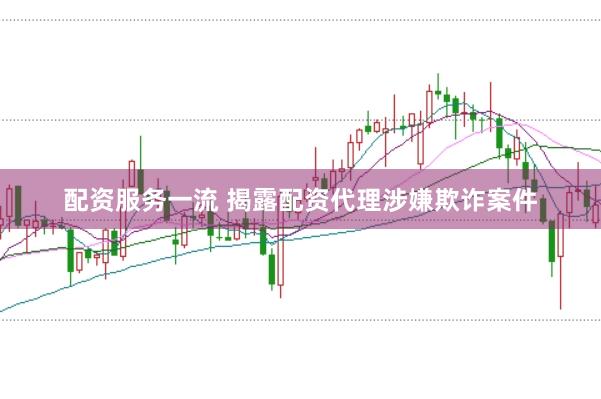 配资服务一流 揭露配资代理涉嫌欺诈案件