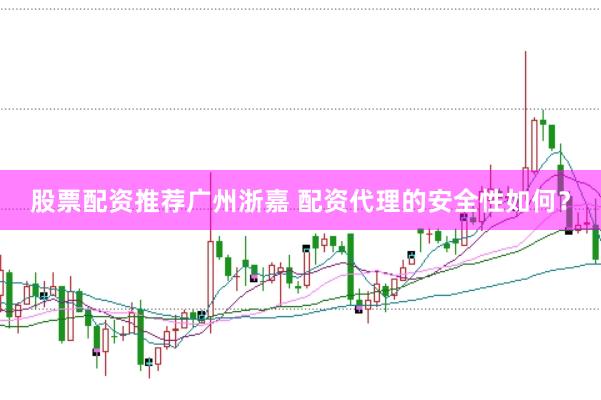 股票配资推荐广州浙嘉 配资代理的安全性如何？