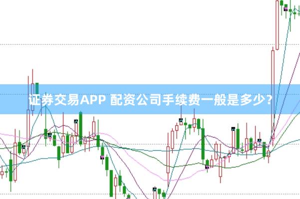 证券交易APP 配资公司手续费一般是多少?