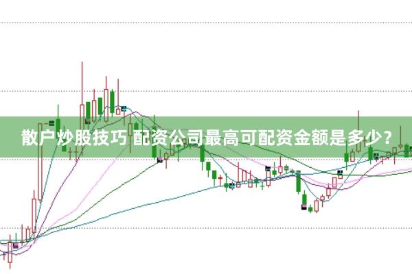 散户炒股技巧 配资公司最高可配资金额是多少？