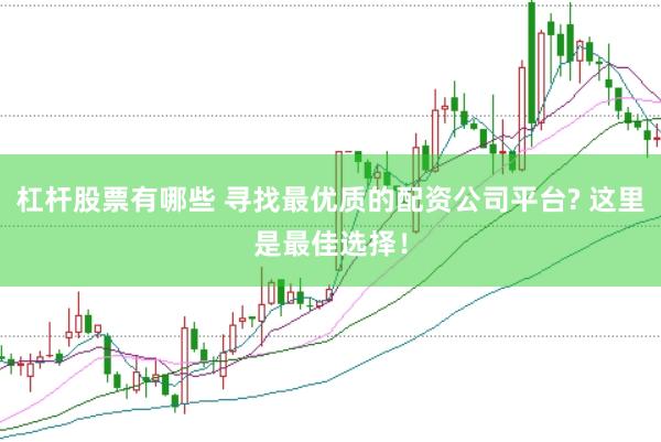 杠杆股票有哪些 寻找最优质的配资公司平台? 这里是最佳选择！