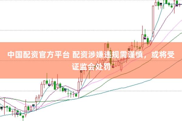 中国配资官方平台 配资涉嫌违规需谨慎，或将受证监会处罚