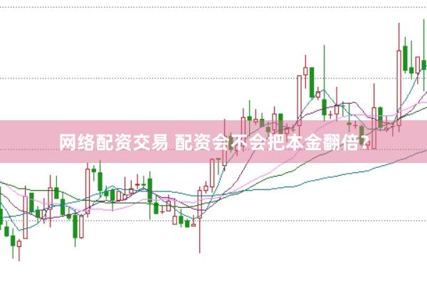 网络配资交易 配资会不会把本金翻倍？